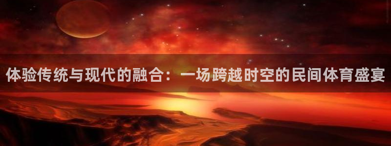 欧亿体育官方正版app娱乐首页官网下载：体验传统与现