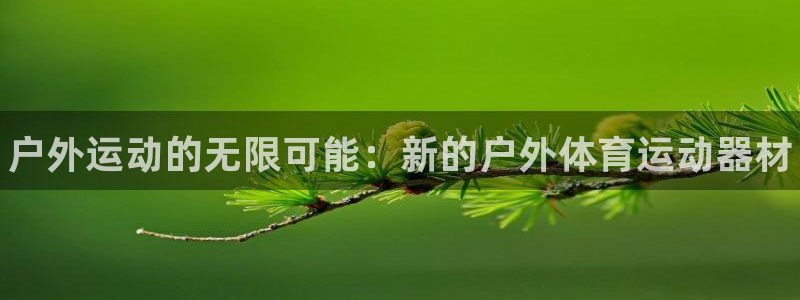 欧亿体育官方正版app官网：户外运动的无限可能：新的