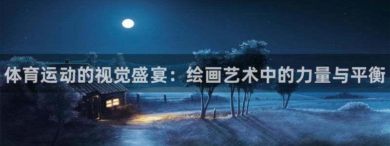 欧亿体育官方集团官网：体育运动的视觉盛宴：绘画艺术中的力量与