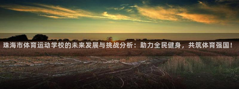 oety欧亿体育官网下载：珠海市体育运动学校的未来发展与挑战