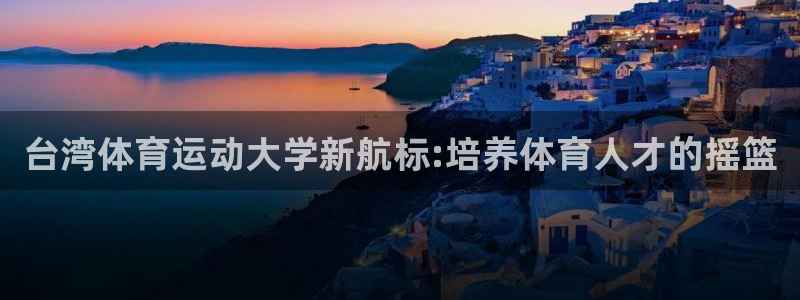 oety欧亿体育官网下载娱乐：台湾体育运动大学新航标:培养体