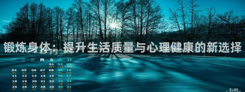 欧亿体育官方正版app娱乐首页网站大全：锻炼身体：提升生活质