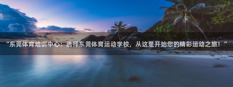 oety欧亿体育官网下载官方客服电话：“东莞体育培训中心：选