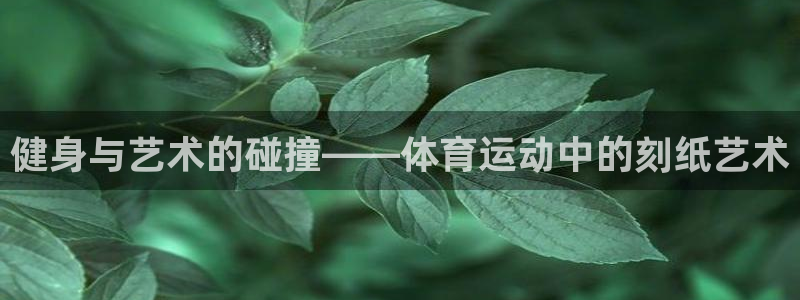 oety欧亿体育官网下载招商电话是多少啊：健身与艺术的碰撞—