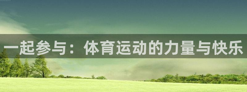 欧亿体育官方正版app官方：一起参与：体育运动的力量与快乐