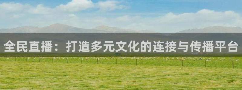 919体育直播下载：全民直播：打造多元文化的连接与传播平台