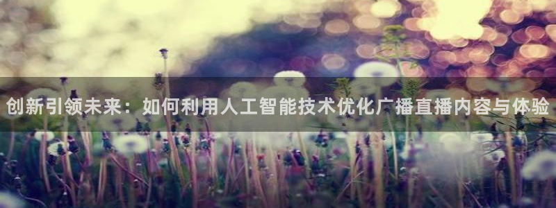 919直播吧体育：创新引领未来：如何利用人工智能技术优化广播直播内容与体验