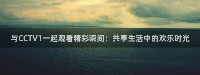 体育直播919：与CCTV1一起观看精彩瞬间：共享生活中的欢乐时光