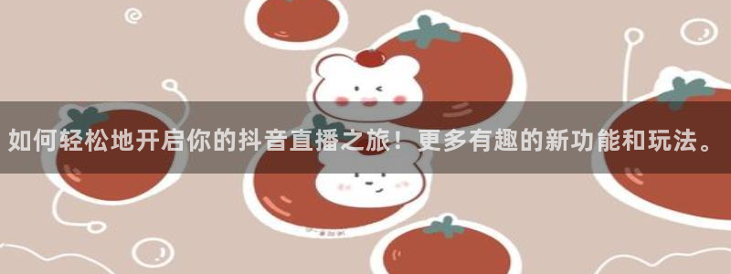 919体育直播平台：如何轻松地开启你的抖音直播之旅！更多有趣的新功能和玩法。