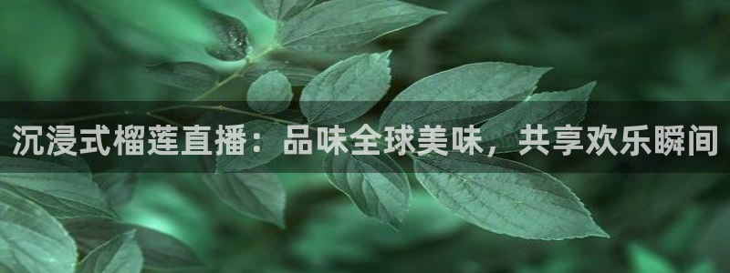 919体育直播苹果版：沉浸式榴莲直播：品味全球美味，共享欢乐瞬间