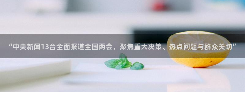 919体育直播平台：“中央新闻13台全面报道全国两会，聚焦重大决策、热点问题与群众关切”